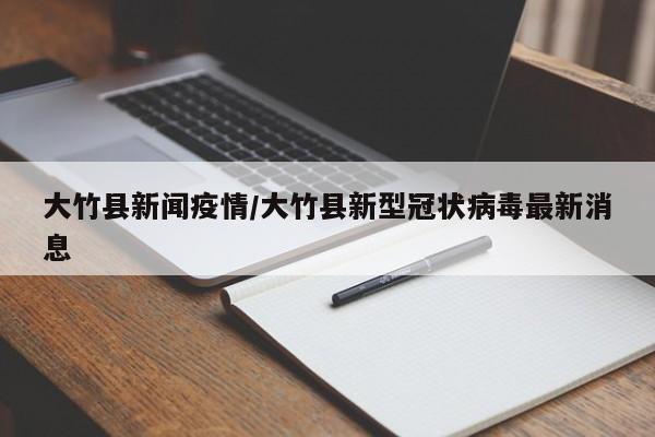 大竹县新闻疫情/大竹县新型冠状病毒最新消息
