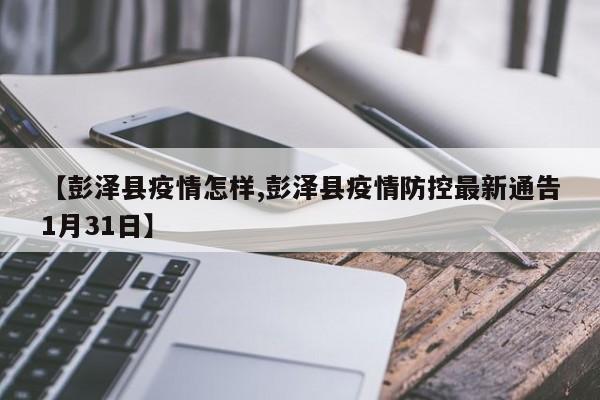 【彭泽县疫情怎样,彭泽县疫情防控最新通告1月31日】