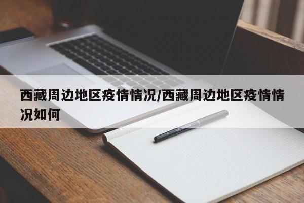 西藏周边地区疫情情况/西藏周边地区疫情情况如何