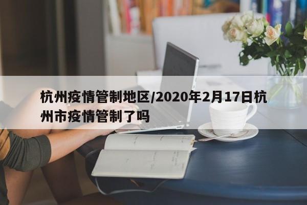 杭州疫情管制地区/2020年2月17日杭州市疫情管制了吗