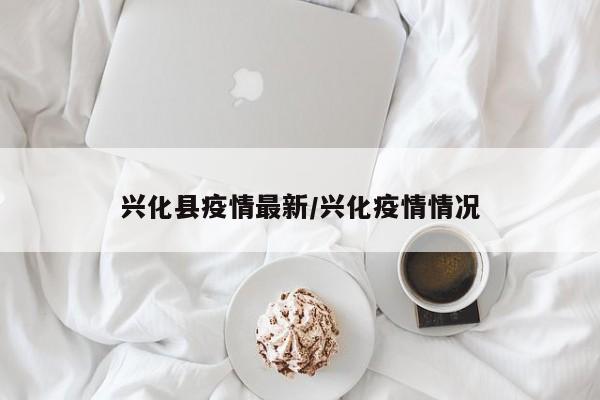 兴化县疫情最新/兴化疫情情况
