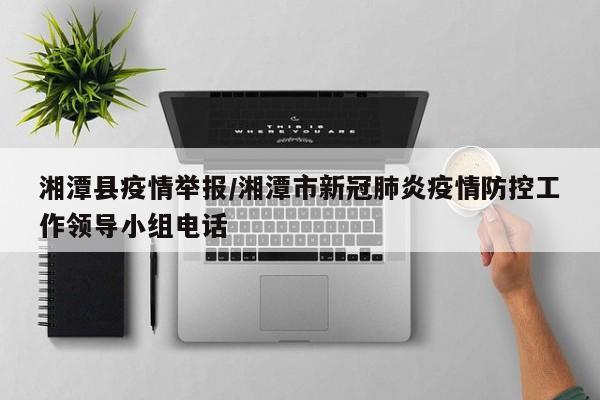 湘潭县疫情举报/湘潭市新冠肺炎疫情防控工作领导小组电话