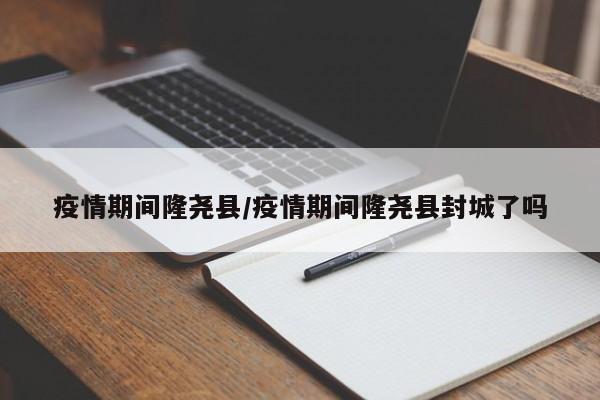 疫情期间隆尧县/疫情期间隆尧县封城了吗