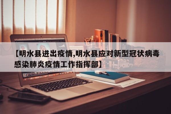 【明水县进出疫情,明水县应对新型冠状病毒 感染肺炎疫情工作指挥部】