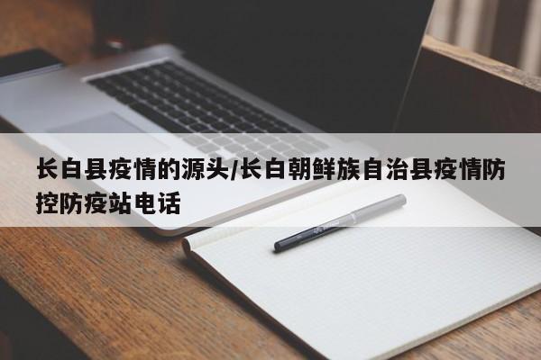 长白县疫情的源头/长白朝鲜族自治县疫情防控防疫站电话