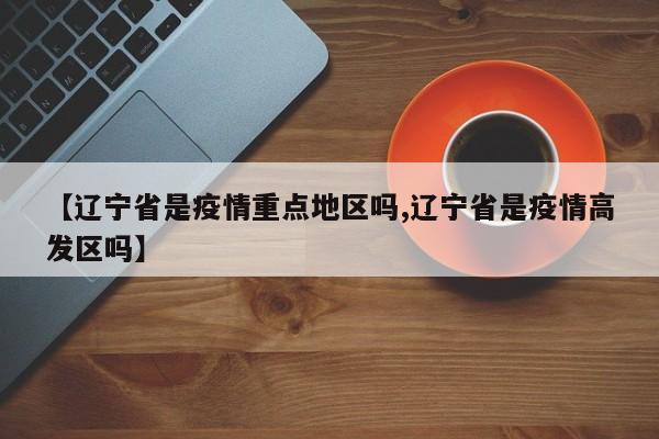 【辽宁省是疫情重点地区吗,辽宁省是疫情高发区吗】