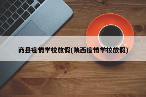 商县疫情学校放假(陕西疫情学校放假)