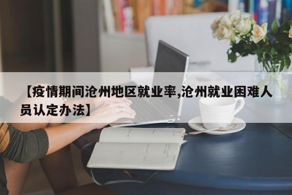 【疫情期间沧州地区就业率,沧州就业困难人员认定办法】